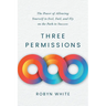 Three Permissions: The Power of Allowing Yourself to Feel, Fail, and Fly on the Path to Success