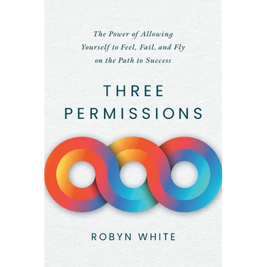 Three Permissions: The Power of Allowing Yourself to Feel, Fail, and Fly on the Path to Success