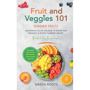 Fruit & Veggies 101 - Summer Fruits: Gardening Guide On How To Grow The Freshest & Ripest Summer Fruits (Perfect for Beginners) Includes: Fruit Salad,