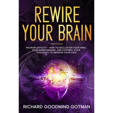 Rewire Your Brain: The Neuroplasticity - How to Declutter Your Anxious Mind, Stop Overthinking, and Control Your Thoughts to Improve Your Life!