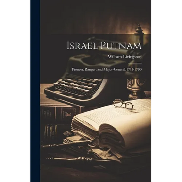 Israel Putnam; Pioneer, Ranger, and Major-general,1718-1790