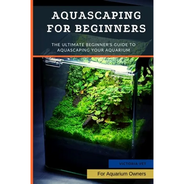 Aquascaping For Beginners: The Ultimate Beginner's Guide to Aquascaping Your Aquarium