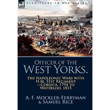 Officer of the West Yorks: the Napoleonic Wars with H.M. 51st Regiment-Corsica, 1794 to Waterloo, 1815