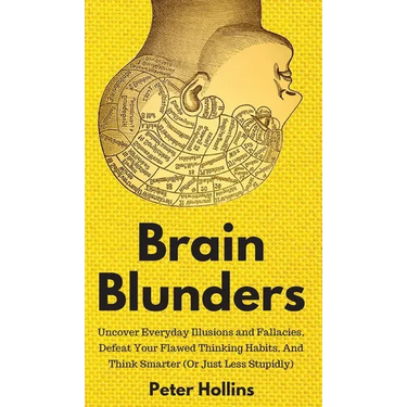 Brain Blunders: Uncover Everyday Illusions and Fallacies, Defeat Your Flawed Thinking Habits, And Think Smarter