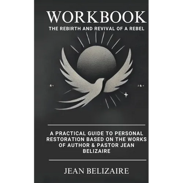 Workbook: The Rebirth and Revival of a Rebel: A Practical Guide To Personal Restoration Based On The Works Of Author & Pastor Jean Belizaire (Latest E
