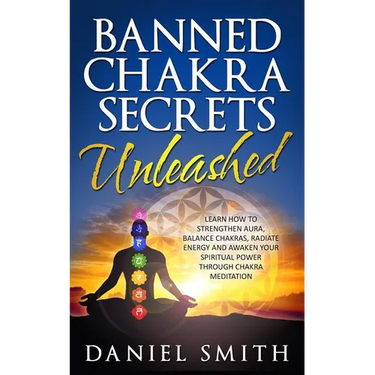Banned Chakra Secrets Unleashed: Learn How To Strengthen Aura, Balance Chakras, Radiate Energy And Awaken Your Spiritual Power Through Chakra Meditati