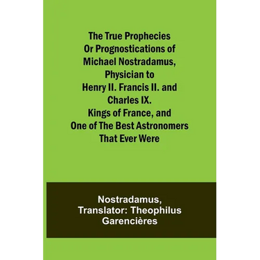 The true prophecies or prognostications of Michael Nostradamus, physician to Henry II. Francis II. and Charles IX. Kings of France, and one of the bes