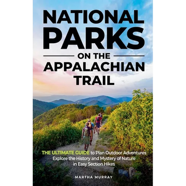 National Parks on the Appalachian Trail: THE ULTIMATE GUIDE to Plan Outdoor Adventures Explore the History and Mystery of Nature in Easy Section Hikes