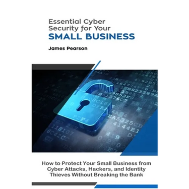Essential Cyber Security for Your Small Business: How to Protect Your Small Business from Cyber Attacks, Hackers, and Identity Thieves Without Breakin