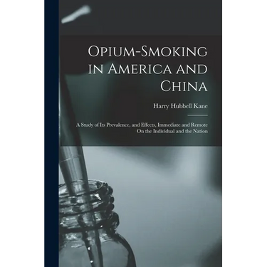 Opium-Smoking in America and China: A Study of Its Prevalence, and Effects, Immediate and Remote On the Individual and the Nation