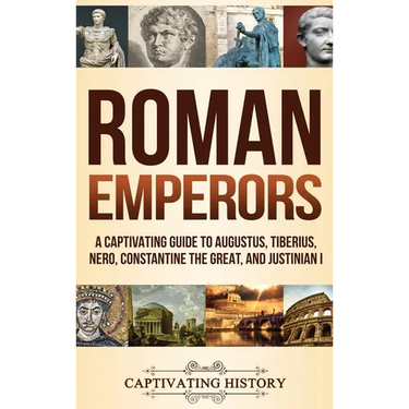 Roman Emperors: A Captivating Guide to Augustus, Tiberius, Nero, Constantine the Great, and Justinian I