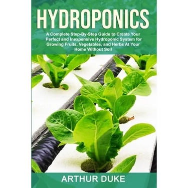 Hydroponics: A Complete Step-By-Step Guide to Create Your Perfect and Inexpensive Hydroponic System for Growing Fruits, Vegetables, and Herbs At Your