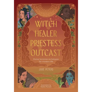 Witch, Healer, Priestess, Outcast: Divine Feminine Archetypes for Modern Life
