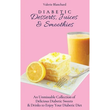 Diabetic Desserts, Juices & Smoothies: An Unmissable Collection of Delicious Diabetic Sweets & Drinks to Enjoy Your Diabetic Diet
