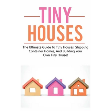 Tiny Houses: The ultimate guide to tiny houses, shipping container homes, and building your own tiny house!