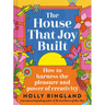 The House That Joy Built: How to Harness the Pleasure and Power of Creativity