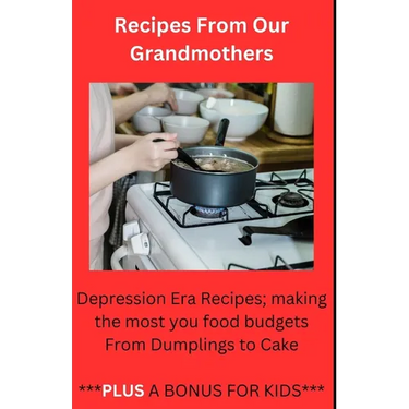 Recipes From Our Grandmothers: Depression Era Recipes, Making the Most of Your Food Budget - From Dumplings to Cakes ***Plus a Bonus For The Kids***