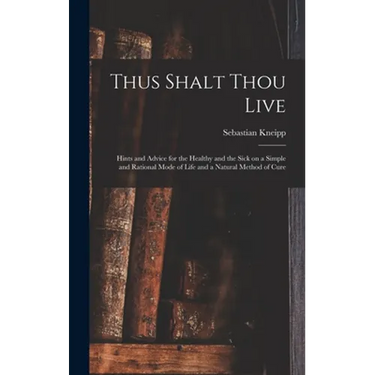 Thus Shalt Thou Live: Hints and Advice for the Healthy and the Sick on a Simple and Rational Mode of Life and a Natural Method of Cure