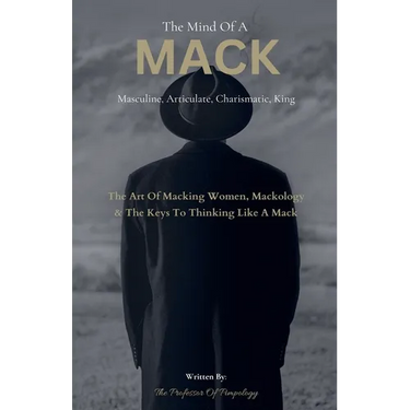 The Mind Of A MACK: Masculine Articulate & Charismatic King: The Art Of Macking Women, Mackology & The Keys To Thinking Like A Mack