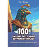100 Amazing Facts about Egyptian Mythology: Journey Through the Legends and Mysteries of the Nile