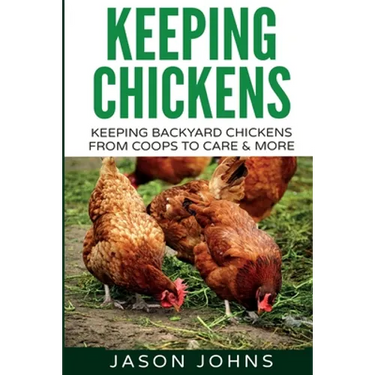 Keeping Chickens For Beginners: Keeping Backyard Chickens From Coops To Feeding To Care And More