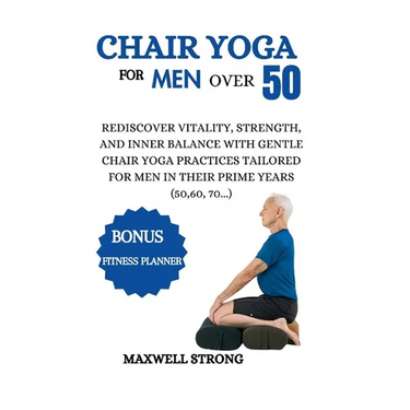 Chair yoga for men over 50: Rediscover Vitality, Strength, and Inner Balance with Gentle Chair Yoga Practices Tailored for Men in their Prime Year