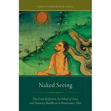 Naked Seeing: The Great Perfection, the Wheel of Time, and Visionary Buddhism in Renaissance Tibet