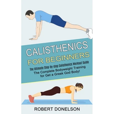 Calisthenics for Beginners: The Complete Bodyweight Training for Get a Greek God Body! (The Ultimate Step-by-step Calisthenics Workout Guide)