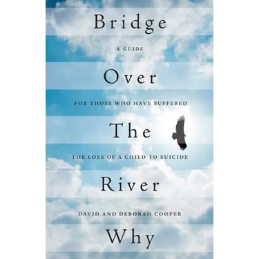 Bridge Over The River Why: A Guide for Those Who Have Suffered the Loss of a Child to Suicide