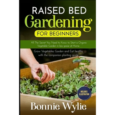 Raised Bed Gardening for Beginners: All The Secret You Need to Know to Start a Organic Vegetable Garden in less space at Home. Grow Vegetables Garden