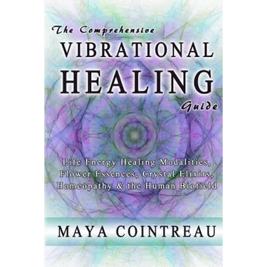 The Comprehensive Vibrational Healing Guide: Life Energy Healing Modalities, Flower Essences, Crystal Elixirs, Homeopathy & the Human Biofield