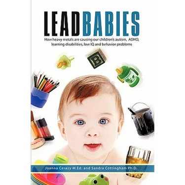 Lead Babies: How heavy metals are causing our children's autism, ADHD, learning disabilities, low IQ and behavior problems