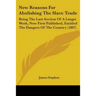 New Reasons For Abolishing The Slave Trade: Being The Last Section Of A Larger Work, Now First Published, Entitled The Dangers Of The Country (1807)