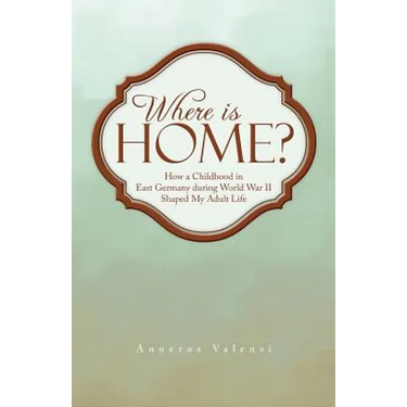 Where Is Home?: How a Childhood in East Germany During World War II Shaped My Adult Life
