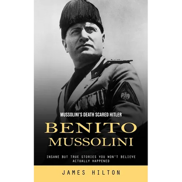 Benito Mussolini: Mussolini's Death Scared Hitler (Insane but True Stories You Won't Believe Actually Happened)