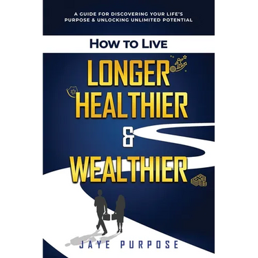 How to Live Longer Healthier and Wealthier: A Guide For Discovering Your Life's Purpose & Unlocking Unlimited Potential