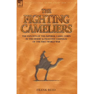 The Fighting Cameliers - The Exploits of the Imperial Camel Corps in the Desert and Palestine Campaign of the Great War