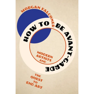 How to Be Avant-Garde: Modern Artists and the Quest to End Art