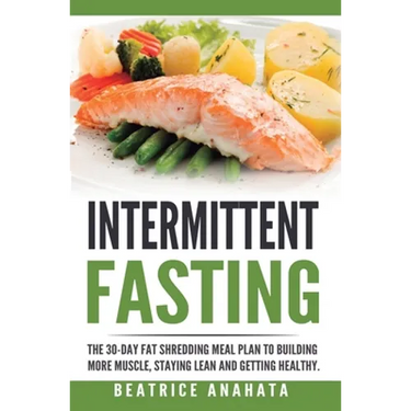Intermittent Fasting: The 30-Day Fat shredding meal plan to building more muscle, staying lean and getting