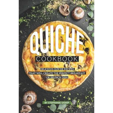 Quiche Cookbook: Delicious Quiche Recipes that Will Create the Perfect Breakfast or Brunch Dish
