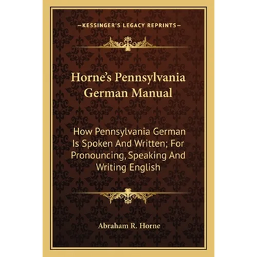 Horne's Pennsylvania German Manual: How Pennsylvania German Is Spoken And Written; For Pronouncing, Speaking And Writing English