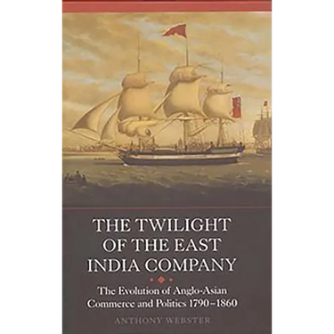 The Twilight of the East India Company: The Evolution of Anglo-Asian Commerce and Politics, 1790-1860