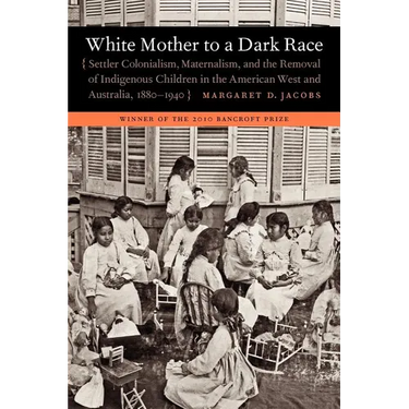 White Mother to a Dark Race: Settler Colonialism, Maternalism, and the Removal of Indigenous Children in the American West and Australia, 1880-1940
