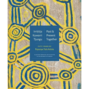 Irrititja Kuwarri Tjungu (Past and Present Together): Fifty Years of Papunya Tula Artists