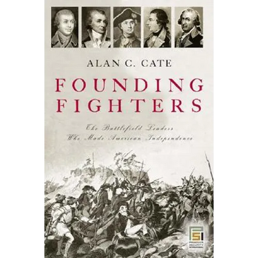 Founding Fighters: The Battlefield Leaders Who Made American Independence