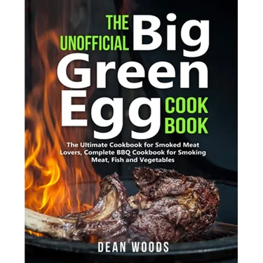 The Unofficial Big Green Egg Cookbook: The Ultimate Cookbook for Smoked Meat Lovers, Complete BBQ Cookbook for Smoking Meat, Fish, Game and Vegetables