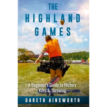 The Highland Games: A Beginner's Guide to History, Kilts & Throwing