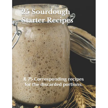 25 Sourdough Starter Recipes: & 75 Corresponding recipes for the discarded portions.