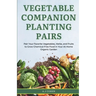 Vegetable Companion Planting Pairs: Pair Your Favorite Vegetables, Herbs, and Fruits to Grow Chemical-Free Food in Your At-Home Organic Garden