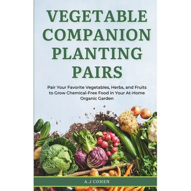 Vegetable Companion Planting Pairs: Pair Your Favorite Vegetables, Herbs, and Fruits to Grow Chemical-Free Food in Your At-Home Organic Garden
